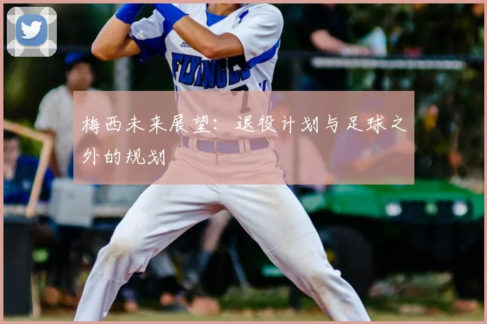梅西未来展望:退役计划与足球之外的规划