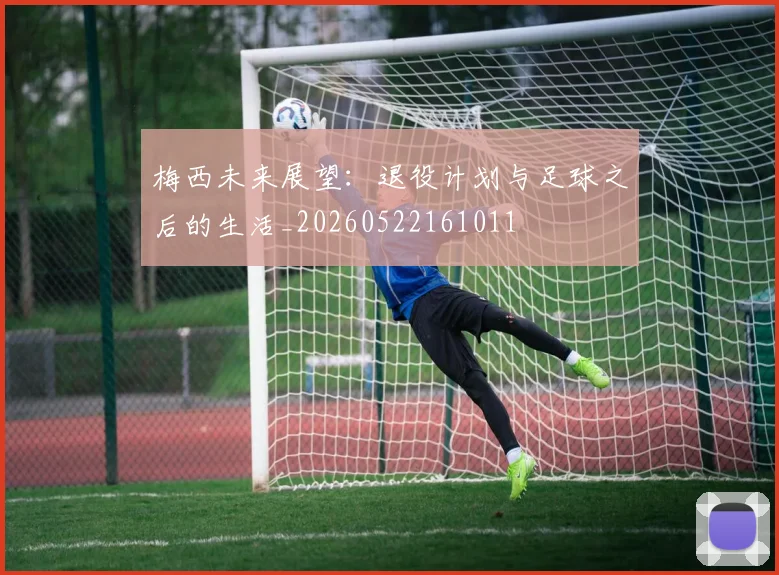 梅西未来展望：退役计划与足球之后的生活_20260522161011