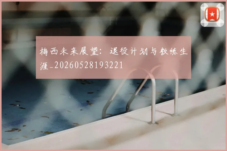 梅西未来展望:退役计划与教练生涯_20260528193221