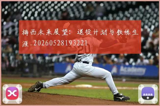 梅西未来展望：退役计划与教练生涯_20260528193221